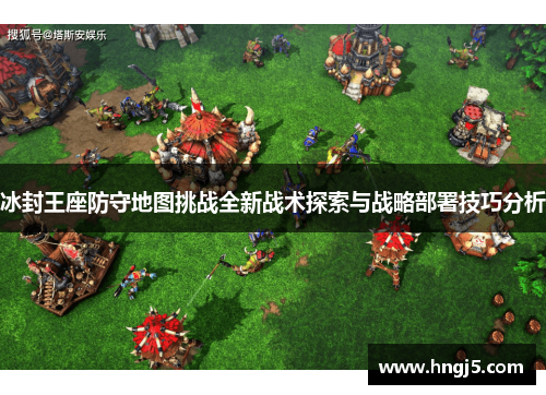 冰封王座防守地图挑战全新战术探索与战略部署技巧分析