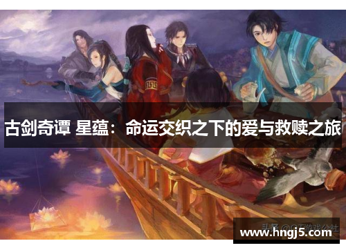 古剑奇谭 星蕴:命运交织之下的爱与救赎之旅 古剑奇谭 星蕴:命运交织之下的爱与救赎之旅